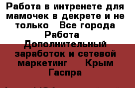 Работа в интренете для мамочек в декрете и не только - Все города Работа » Дополнительный заработок и сетевой маркетинг   . Крым,Гаспра